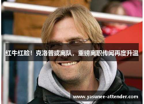 红牛红脸！克洛普或离队，重磅离职传闻再度升温